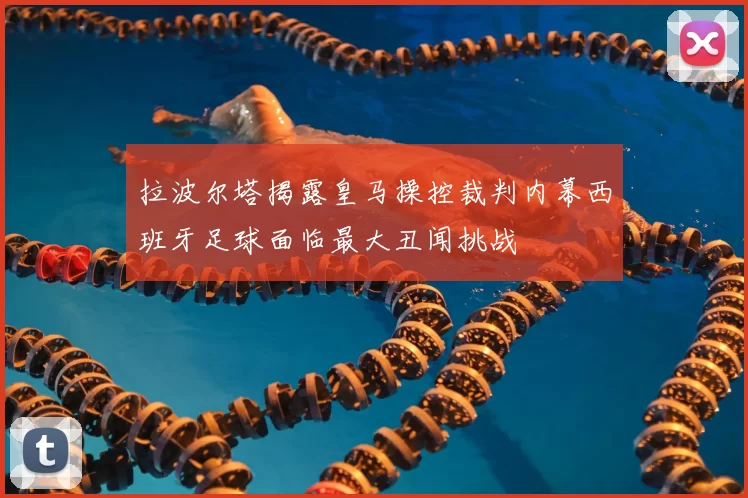 拉波尔塔揭露皇马操控裁判内幕西班牙足球面临最大丑闻挑战