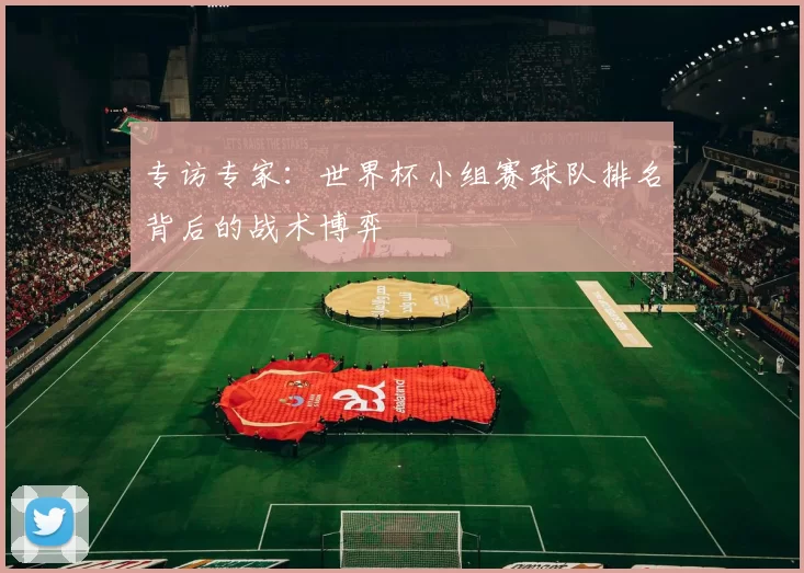 专访专家:世界杯小组赛球队排名背后的战术博弈