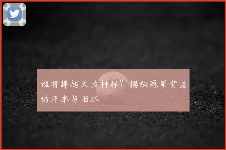 谁将捧起大力神杯？揭秘冠军背后的汗水与泪水