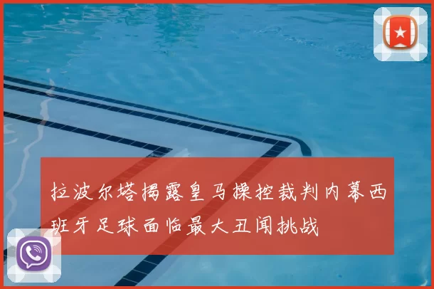 拉波尔塔揭露皇马操控裁判内幕西班牙足球面临最大丑闻挑战