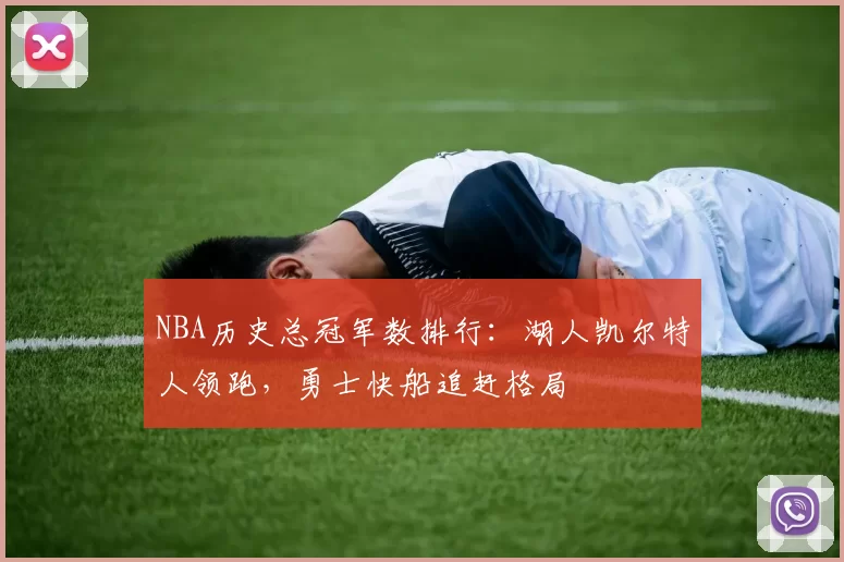 NBA历史总冠军数排行:湖人凯尔特人领跑,勇士快船追赶格局