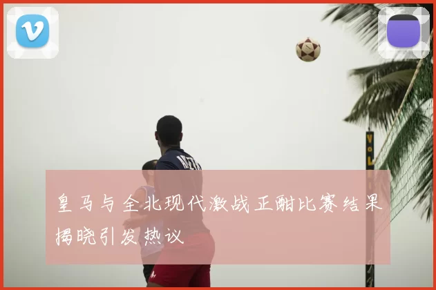 皇马与全北现代激战正酣比赛结果揭晓引发热议