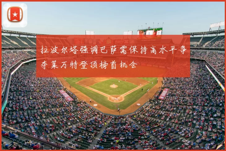 拉波尔塔强调巴萨需保持高水平争夺莱万特登顶榜首机会