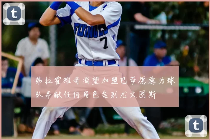 弗拉霍维奇渴望加盟巴萨愿意为球队奉献任何角色告别尤文图斯