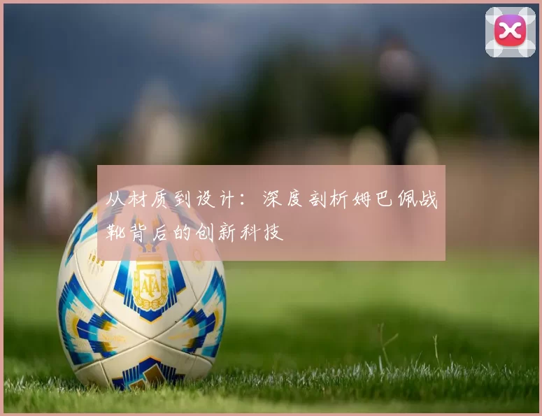 从材质到设计：深度剖析姆巴佩战靴背后的创新科技