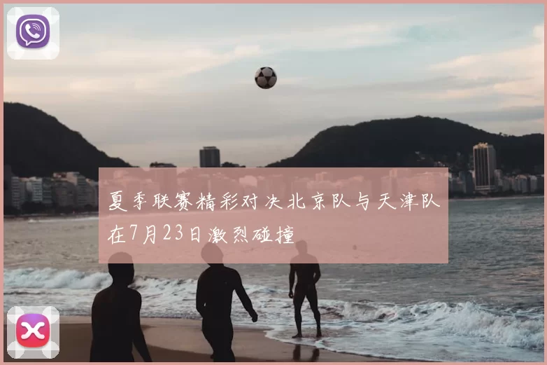 夏季联赛精彩对决北京队与天津队在7月23日激烈碰撞