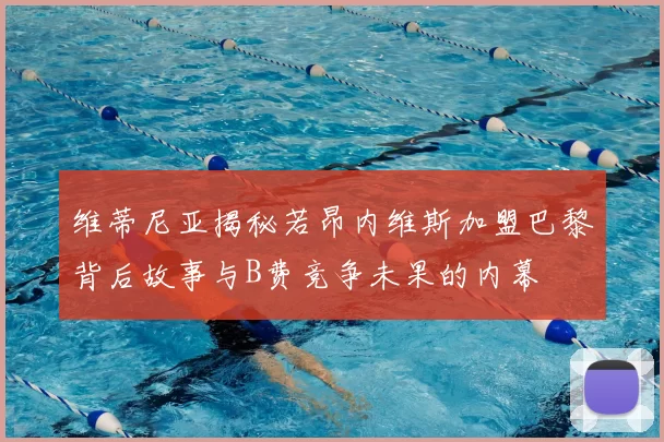 维蒂尼亚揭秘若昂内维斯加盟巴黎背后故事与B费竞争未果的内幕