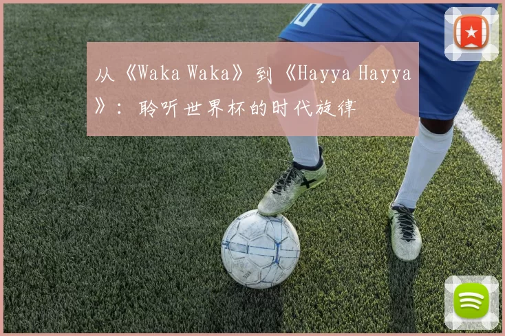 从《Waka Waka》到《Hayya Hayya》:聆听世界杯的时代旋律
