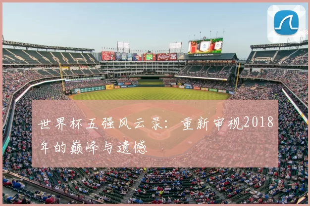 世界杯五强风云录:重新审视2018年的巅峰与遗憾