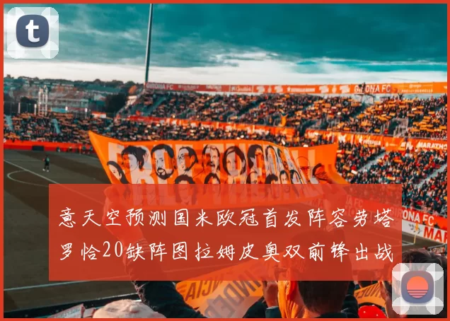 意天空预测国米欧冠首发阵容劳塔罗恰20缺阵图拉姆皮奥双前锋出战