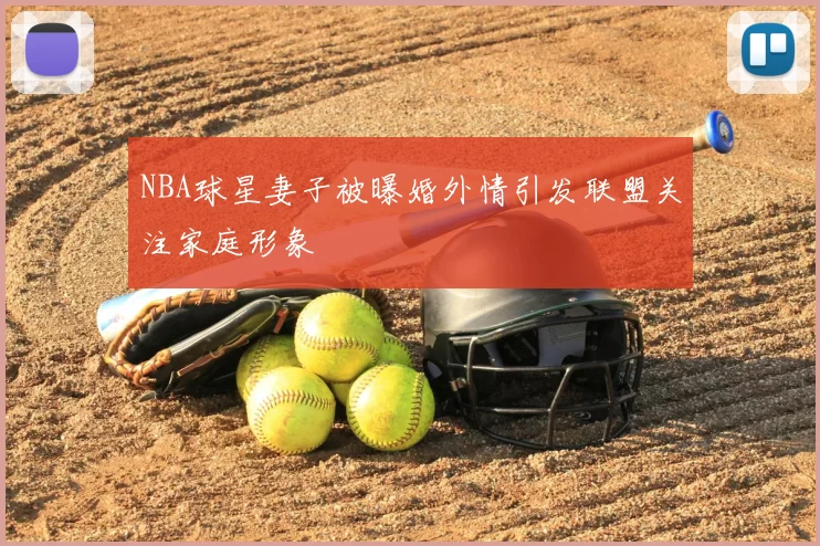 NBA球星妻子被曝婚外情引发联盟关注家庭形象