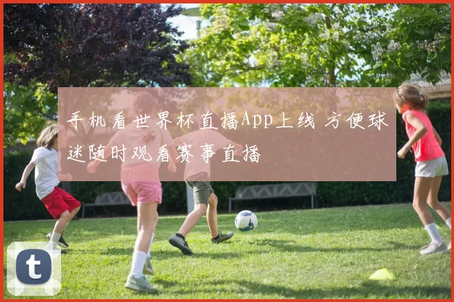 手机看世界杯直播App上线 方便球迷随时观看赛事直播