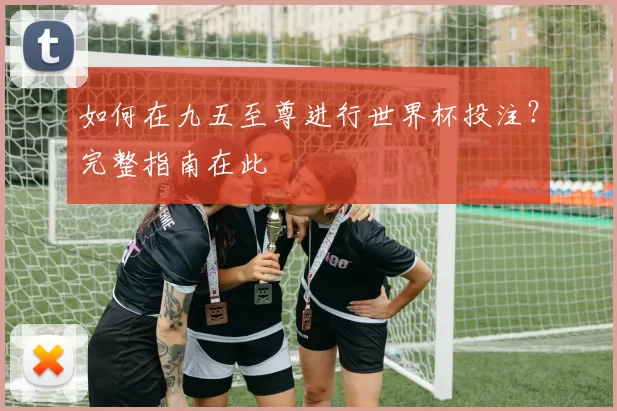 如何在九五至尊进行世界杯投注？完整指南在此
