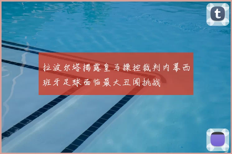 拉波尔塔揭露皇马操控裁判内幕西班牙足球面临最大丑闻挑战