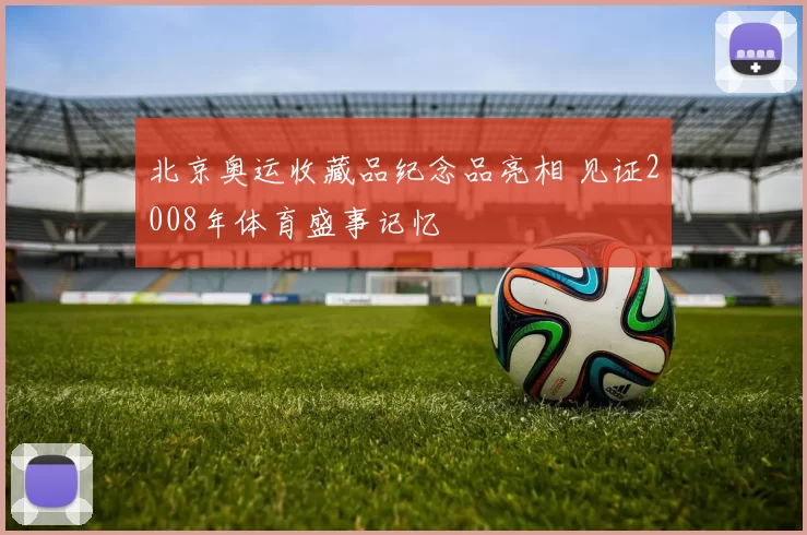 北京奥运收藏品纪念品亮相 见证2008年体育盛事记忆