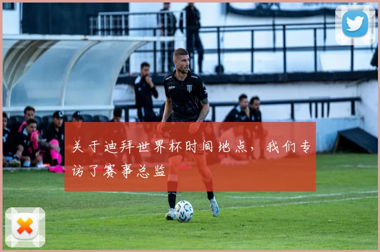 关于迪拜世界杯时间地点，我们专访了赛事总监