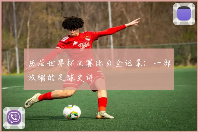 历届世界杯决赛比分全记录：一部浓缩的足球史诗