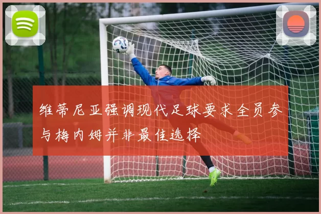 维蒂尼亚强调现代足球要求全员参与梅内姆并非最佳选择