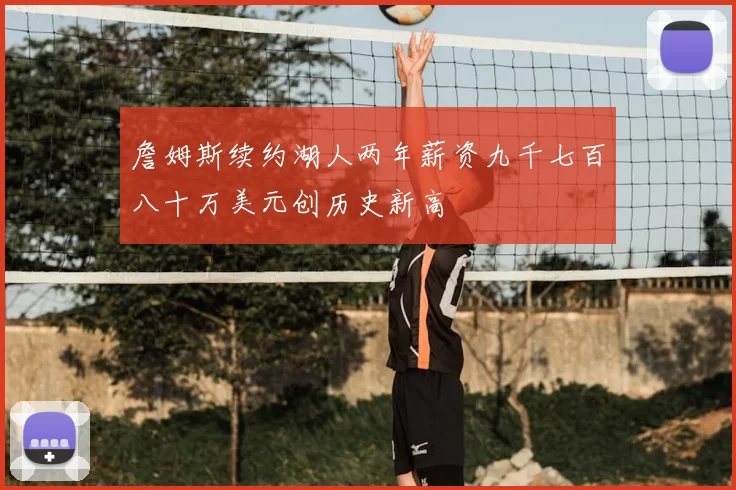 詹姆斯续约湖人两年薪资九千七百八十万美元创历史新高
