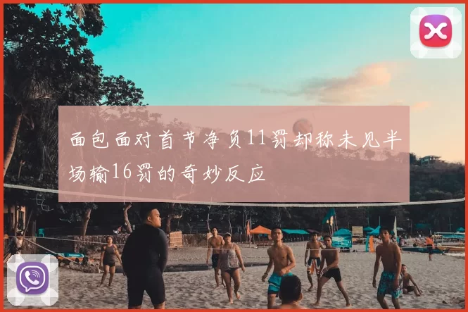 面包面对首节净负11罚却称未见半场输16罚的奇妙反应