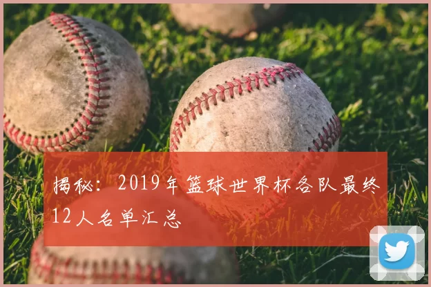 揭秘:2019年篮球世界杯各队最终12人名单汇总