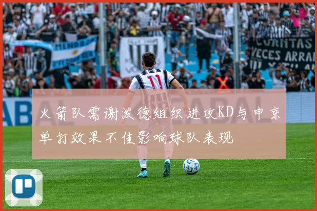 火箭队需谢泼德组织进攻KD与申京单打效果不佳影响球队表现