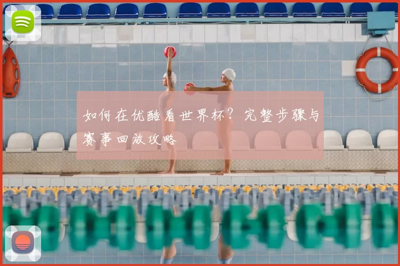 如何在优酷看世界杯？完整步骤与赛事回放攻略