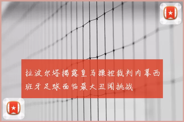 拉波尔塔揭露皇马操控裁判内幕西班牙足球面临最大丑闻挑战