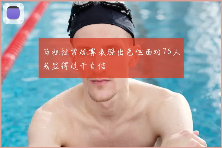 马祖拉常规赛表现出色但面对76人或显得过于自信