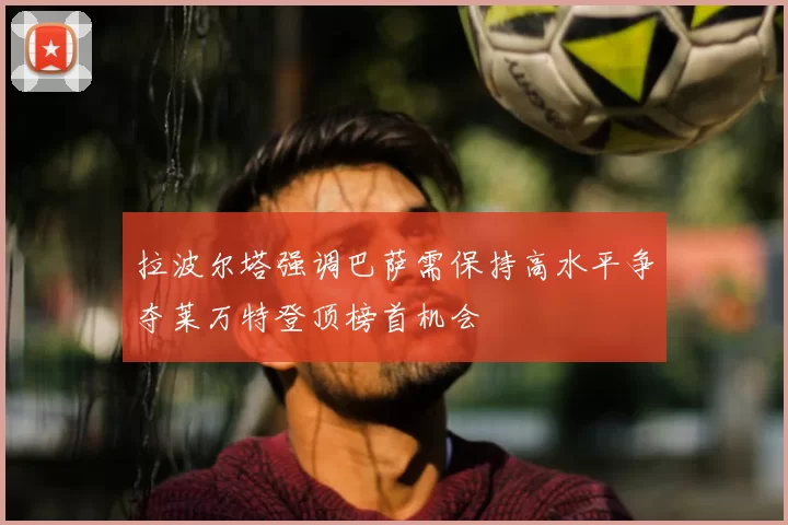 拉波尔塔强调巴萨需保持高水平争夺莱万特登顶榜首机会