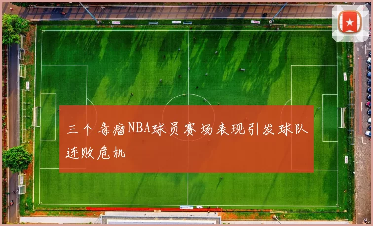 三个毒瘤NBA球员赛场表现引发球队连败危机