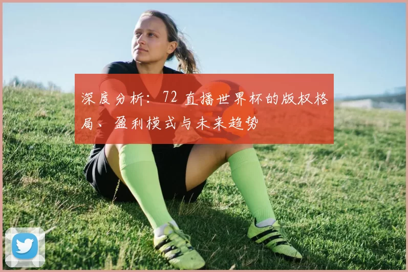 深度分析:72 直播世界杯的版权格局、盈利模式与未来趋势