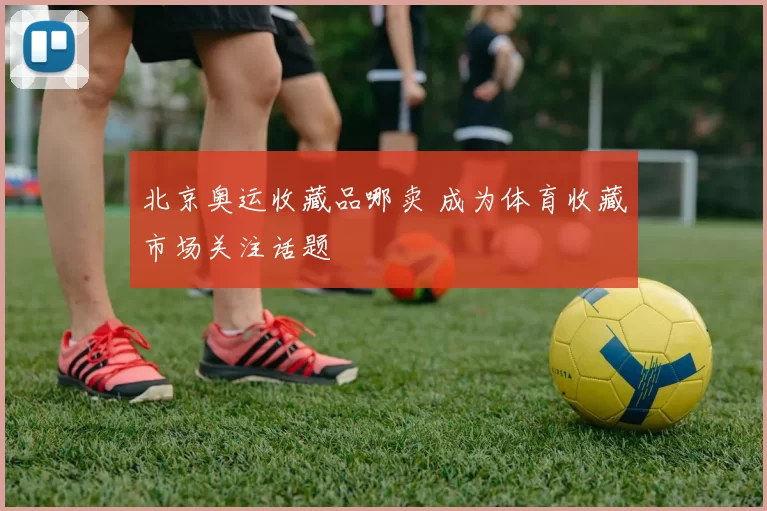 北京奥运收藏品哪卖 成为体育收藏市场关注话题