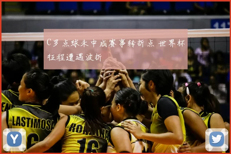 C罗点球未中成赛事转折点 世界杯征程遭遇波折