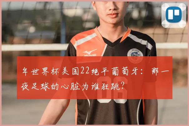 年世界杯美国22绝平葡萄牙：那一夜足球的心脏为谁狂跳？