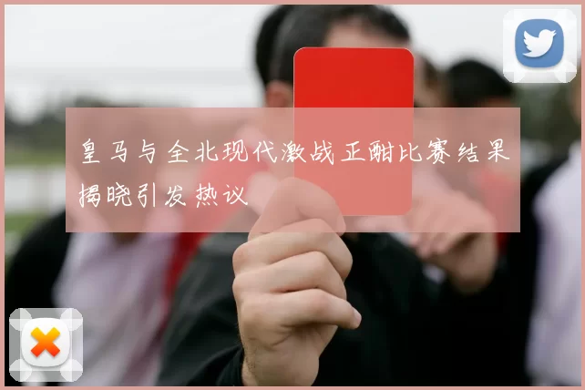 皇马与全北现代激战正酣比赛结果揭晓引发热议