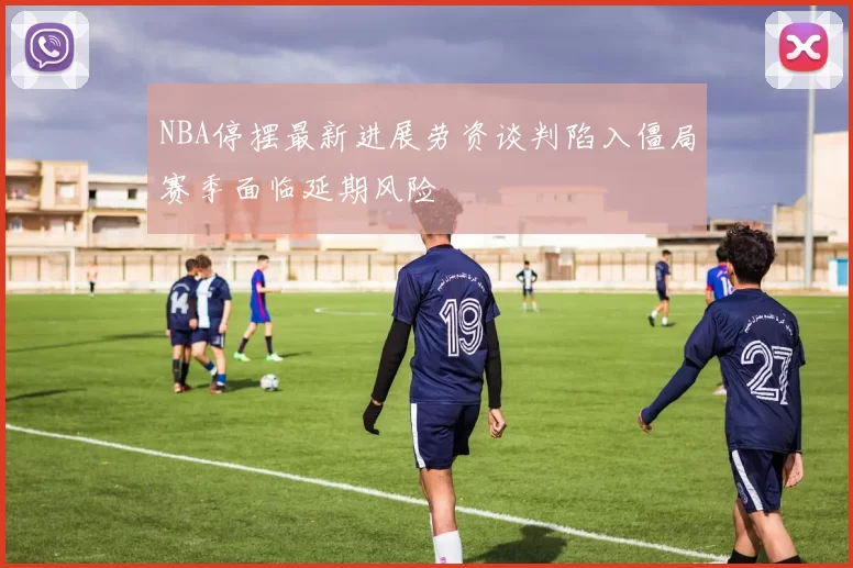 NBA停摆最新进展劳资谈判陷入僵局赛季面临延期风险