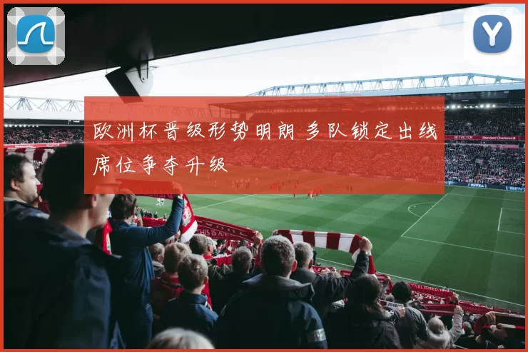 欧洲杯晋级形势明朗 多队锁定出线席位争夺升级