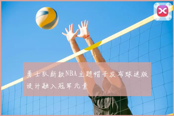 勇士队新款NBA主题帽子发布球迷版设计融入冠军元素