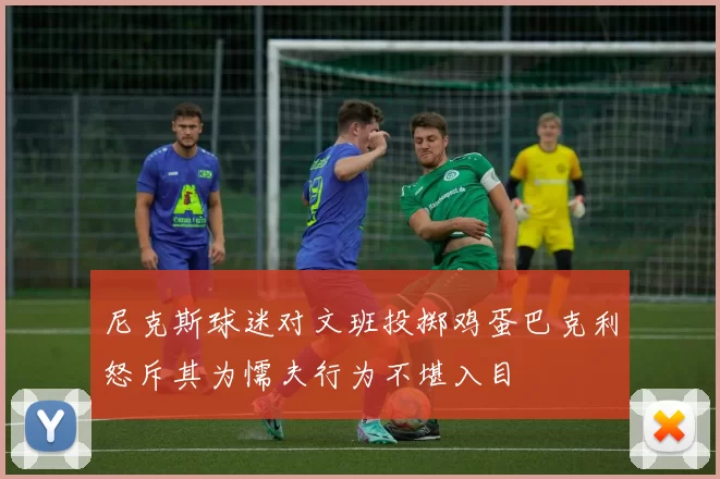 尼克斯球迷对文班投掷鸡蛋巴克利怒斥其为懦夫行为不堪入目