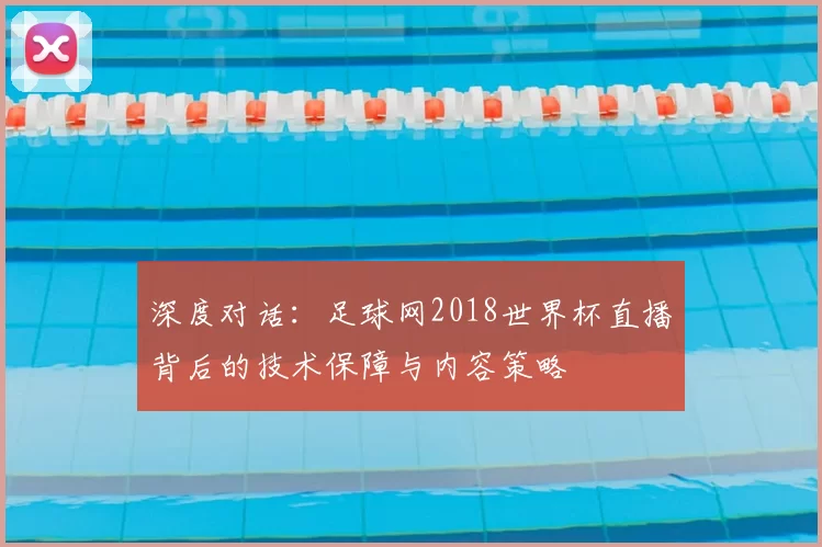 深度对话：足球网2018世界杯直播背后的技术保障与内容策略