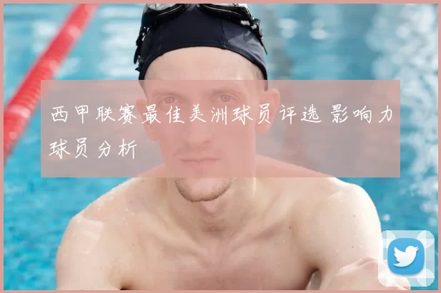 西甲联赛最佳美洲球员评选 影响力球员分析