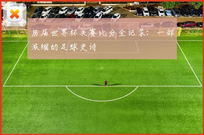 历届世界杯决赛比分全记录:一部浓缩的足球史诗