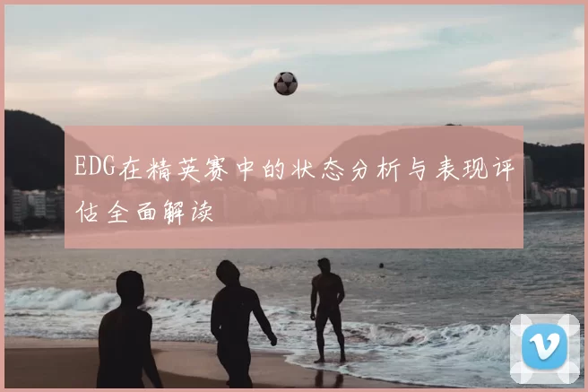 EDG在精英赛中的状态分析与表现评估全面解读