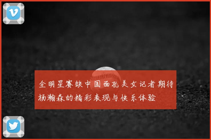 全明星赛缺中国面孔美女记者期待杨瀚森的精彩表现与快乐体验