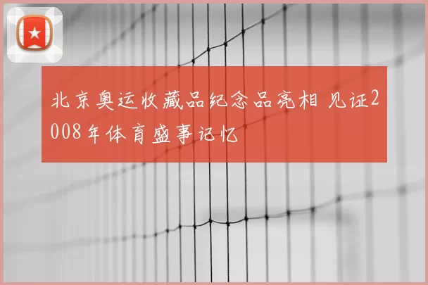 北京奥运收藏品纪念品亮相 见证2008年体育盛事记忆