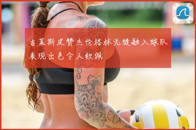吉莱斯皮赞杰伦格林无缝融入球队表现出色令人钦佩