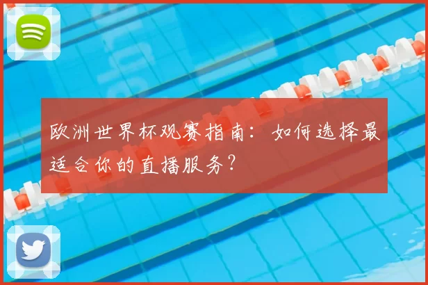 欧洲世界杯观赛指南:如何选择最适合你的直播服务?