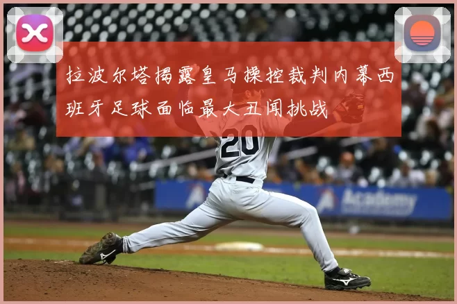 拉波尔塔揭露皇马操控裁判内幕西班牙足球面临最大丑闻挑战
