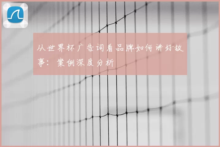 从世界杯广告词看品牌如何讲好故事：案例深度分析